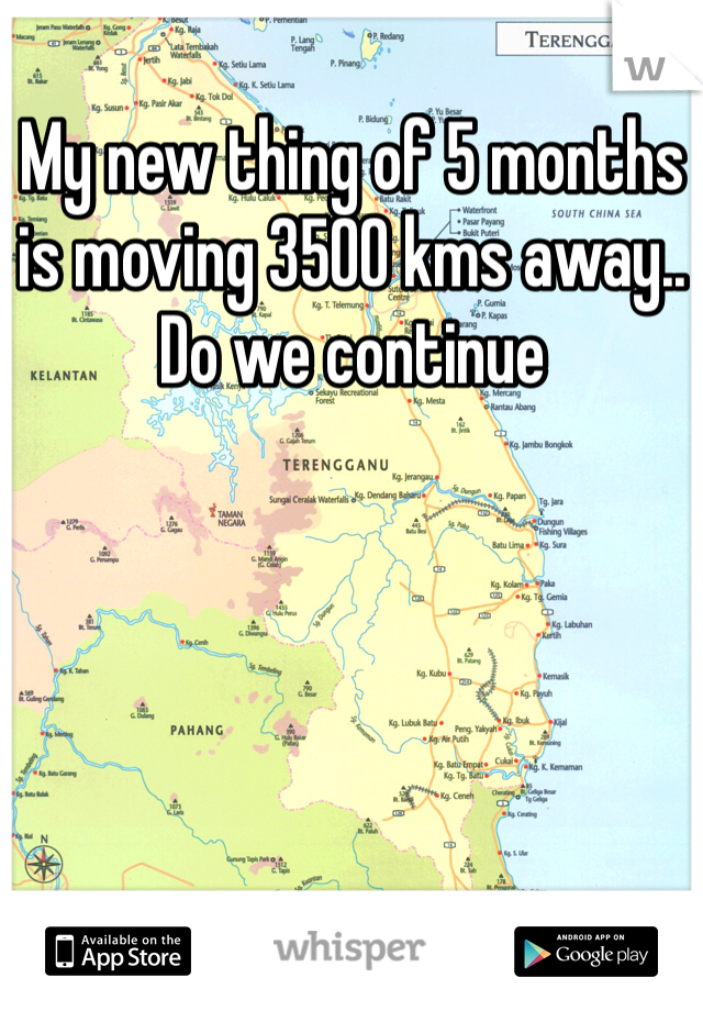 My new thing of 5 months is moving 3500 kms away.. Do we continue