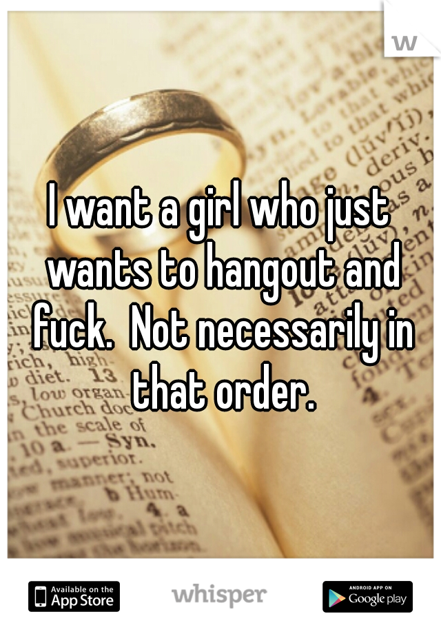 I want a girl who just wants to hangout and fuck.  Not necessarily in that order.