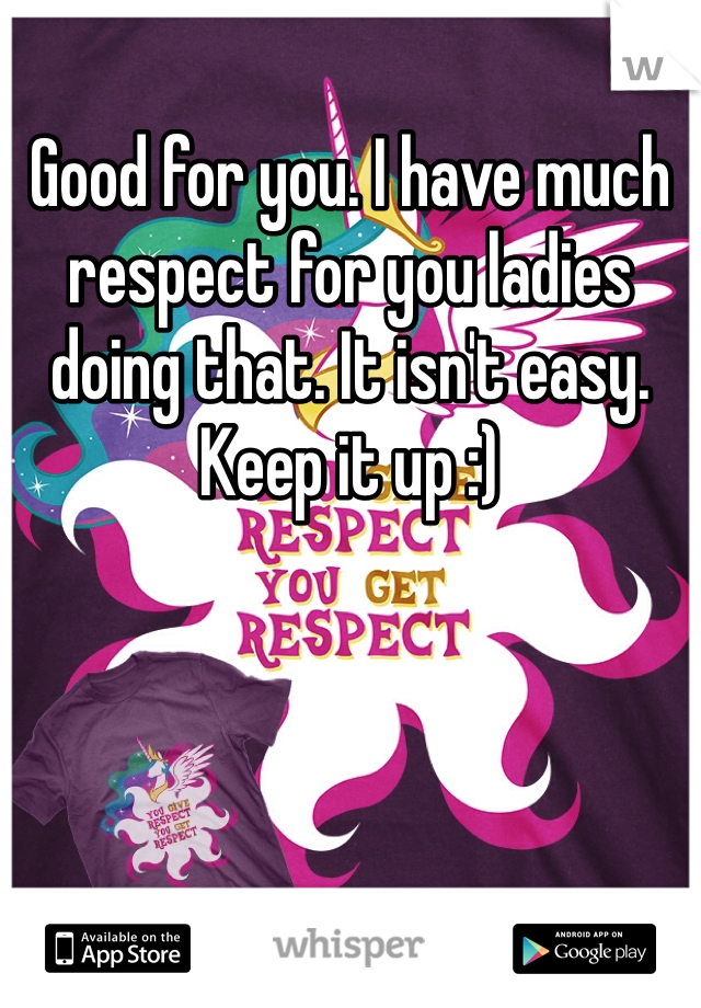 Good for you. I have much respect for you ladies doing that. It isn't easy. Keep it up :)