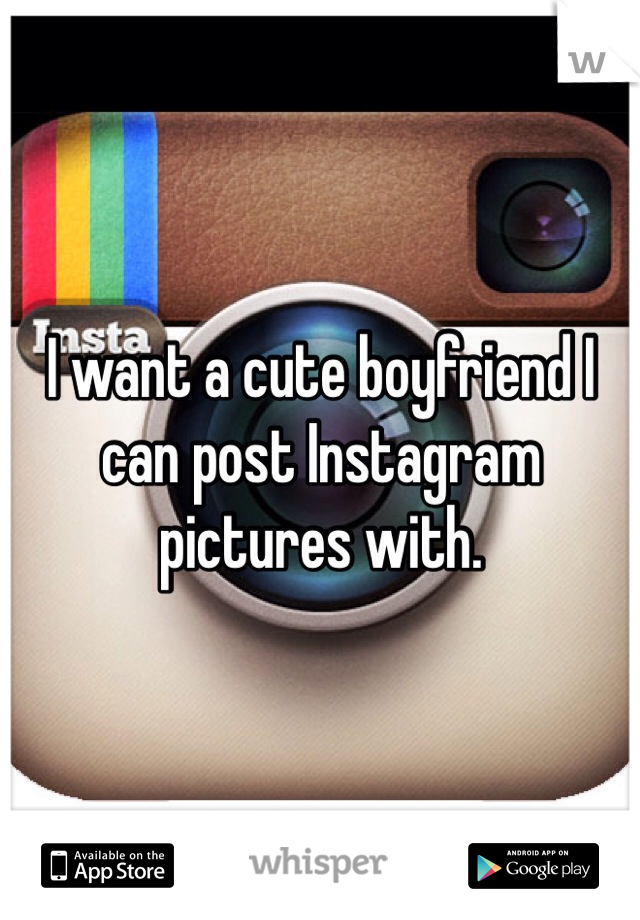 I want a cute boyfriend I can post Instagram pictures with. 