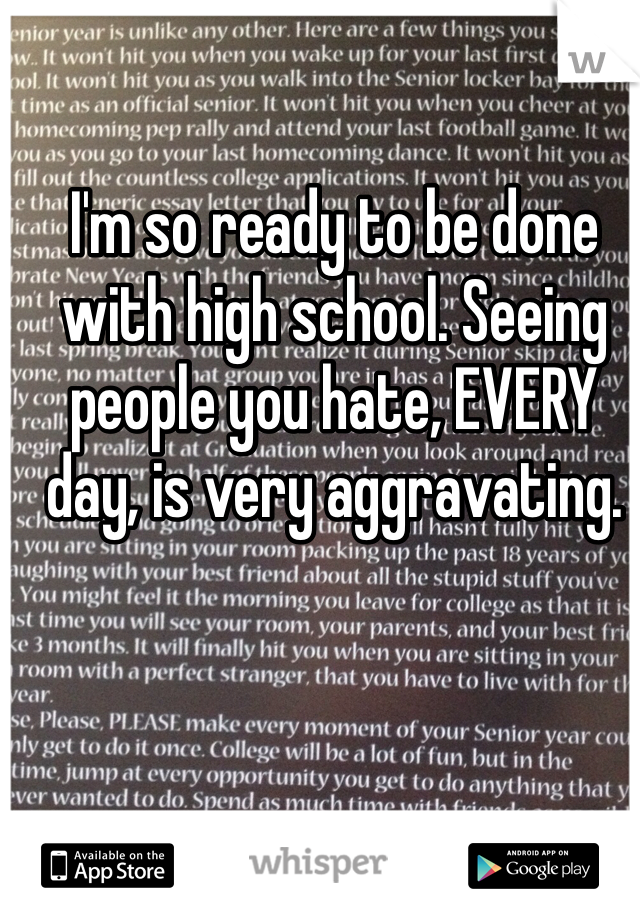 I'm so ready to be done with high school. Seeing people you hate, EVERY day, is very aggravating. 