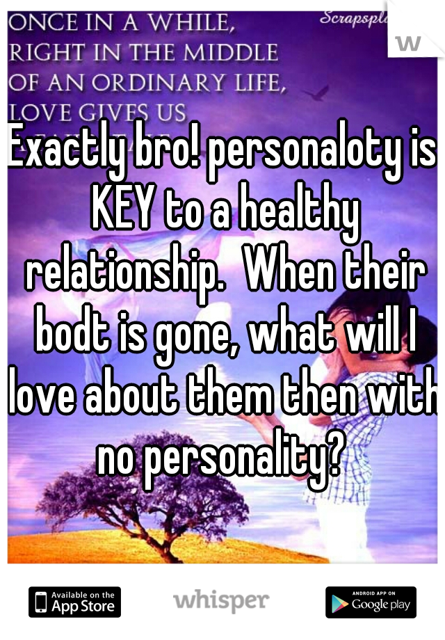 Exactly bro! personaloty is KEY to a healthy relationship.  When their bodt is gone, what will I love about them then with no personality? 