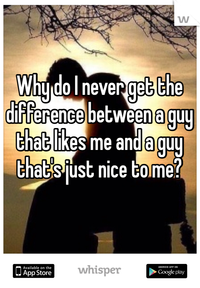 Why do I never get the difference between a guy that likes me and a guy that's just nice to me?