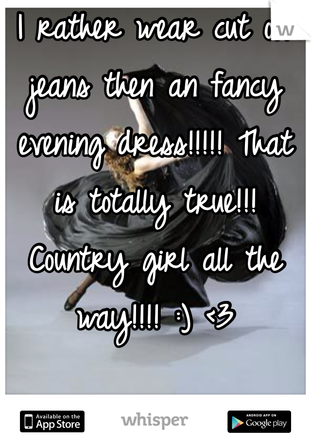 I rather wear cut off jeans then an fancy evening dress!!!!! That is totally true!!! Country girl all the way!!!! :) <3