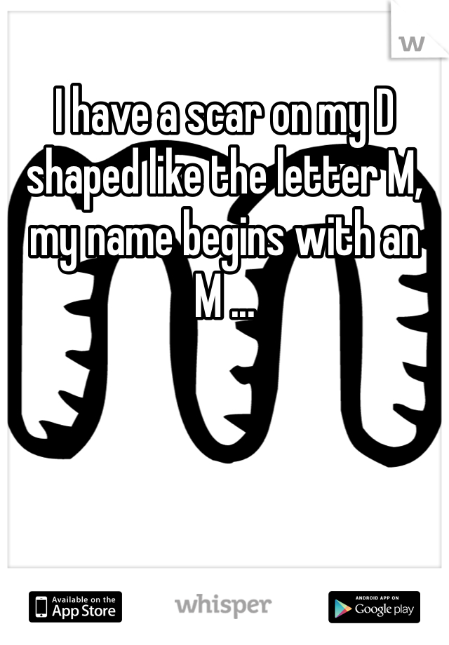 I have a scar on my D shaped like the letter M, my name begins with an M ...