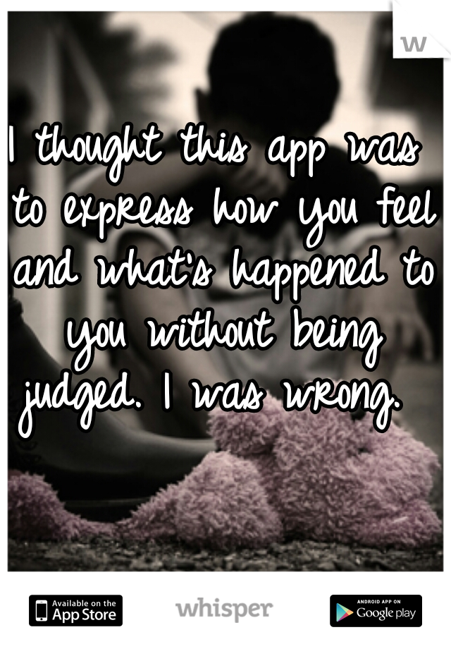 I thought this app was to express how you feel and what's happened to you without being judged. I was wrong. 