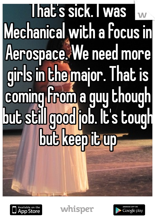 That's sick. I was Mechanical with a focus in Aerospace. We need more girls in the major. That is coming from a guy though but still good job. It's tough but keep it up