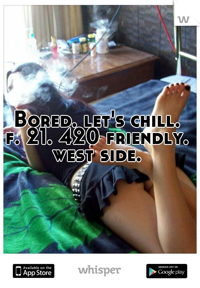 Bored. let's chill. 
f. 21. 420 friendly. 
west side. 