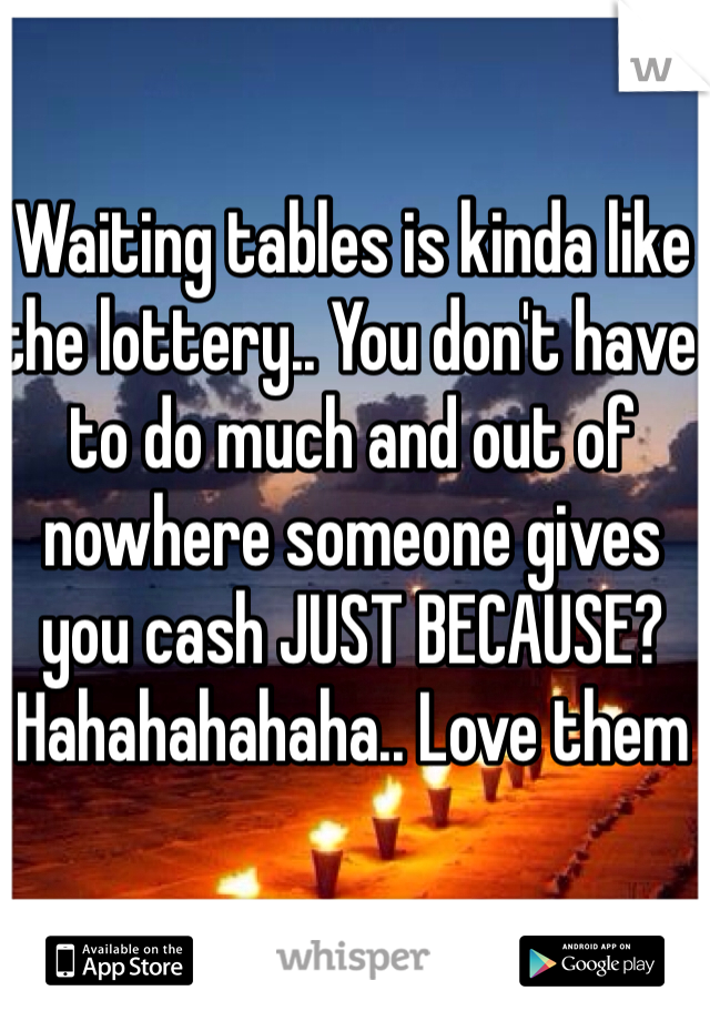 Waiting tables is kinda like the lottery.. You don't have to do much and out of nowhere someone gives you cash JUST BECAUSE?
Hahahahahaha.. Love them