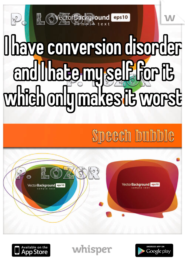 I have conversion disorder and I hate my self for it which only makes it worst 