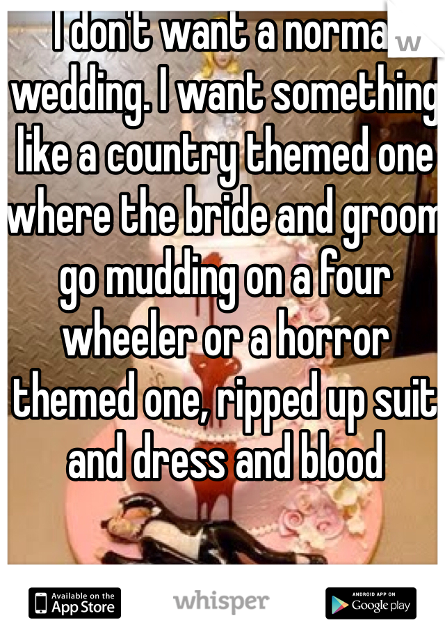 I don't want a normal wedding. I want something like a country themed one where the bride and groom go mudding on a four wheeler or a horror themed one, ripped up suit and dress and blood