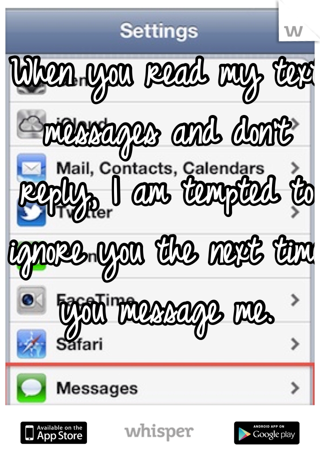 When you read my text messages and don't reply, I am tempted to ignore you the next time you message me. 