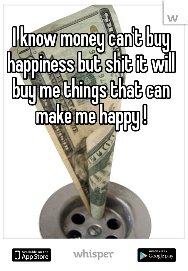 I know money can't buy happiness but shit it will buy me things that can make me happy ! 