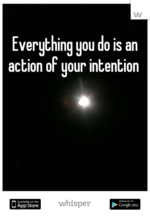 Everything you do is an action of your intention 