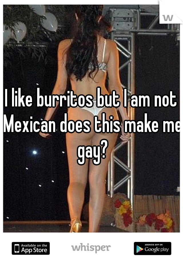 I like burritos but I am not Mexican does this make me gay?