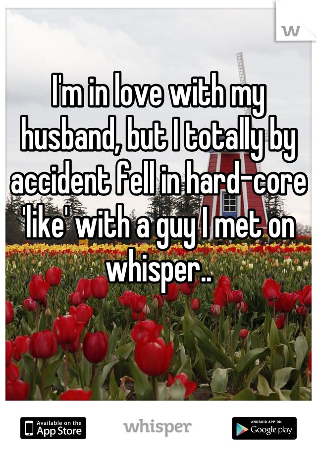 I'm in love with my husband, but I totally by accident fell in hard-core 'like' with a guy I met on whisper..