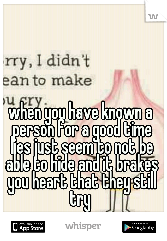 when you have known a person for a good time lies just seem to not be able to hide and it brakes you heart that they still try 