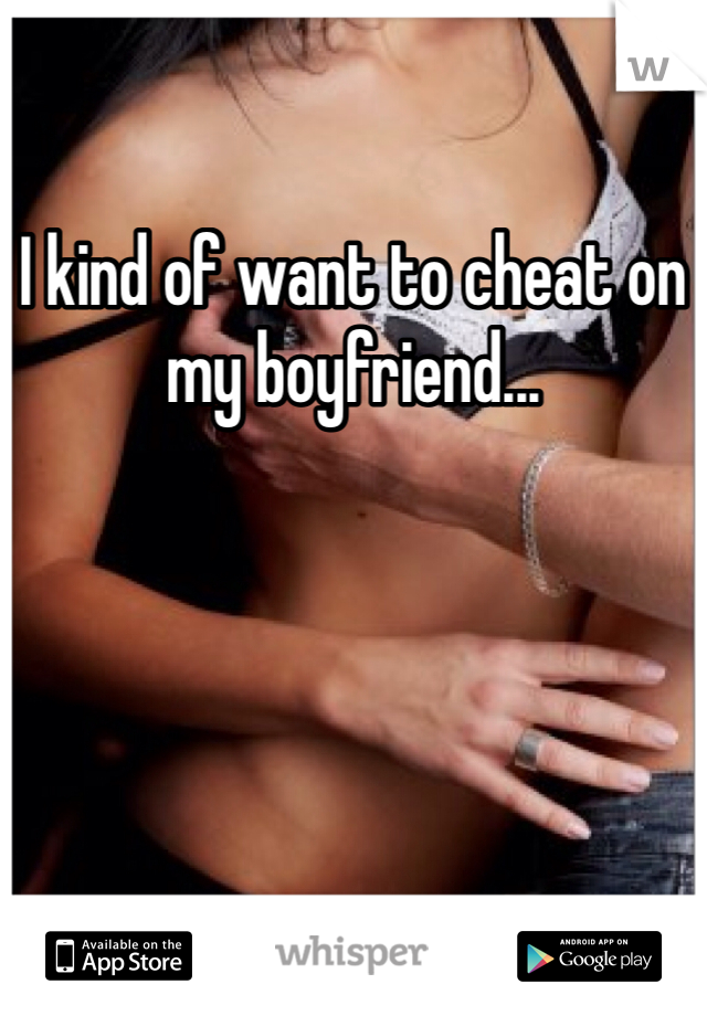 I kind of want to cheat on my boyfriend...