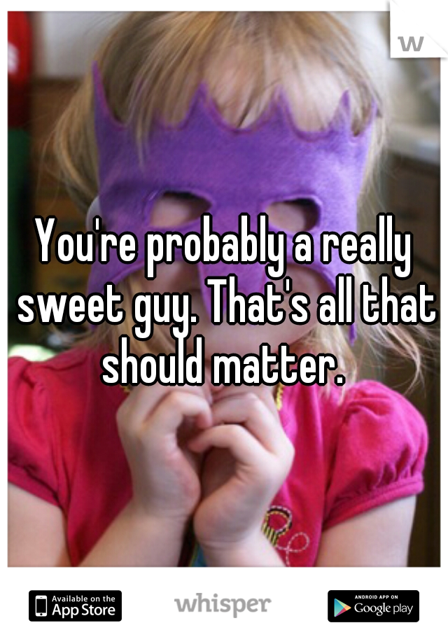 You're probably a really sweet guy. That's all that should matter. 