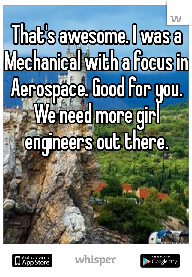 That's awesome. I was a Mechanical with a focus in Aerospace. Good for you. We need more girl engineers out there. 