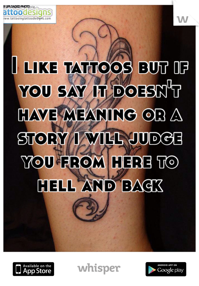 I like tattoos but if you say it doesn't have meaning or a story i will judge you from here to hell and back