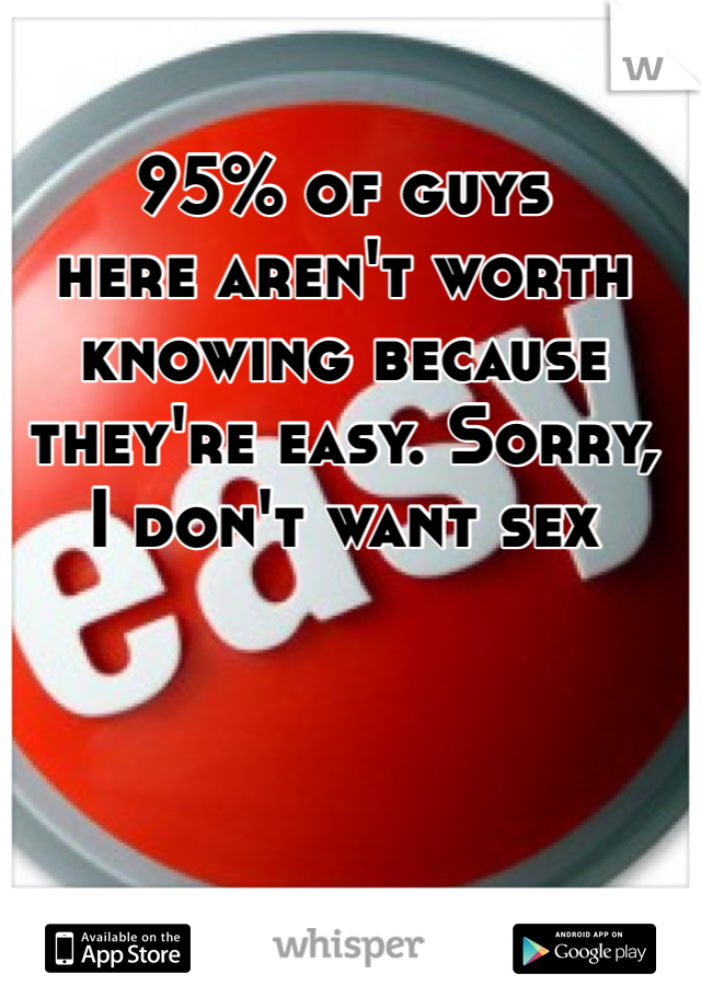 95% of guys
here aren't worth knowing because they're easy. Sorry,
I don't want sex