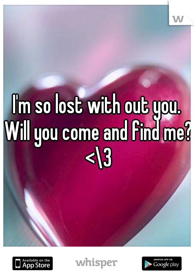 I'm so lost with out you. Will you come and find me? <\3