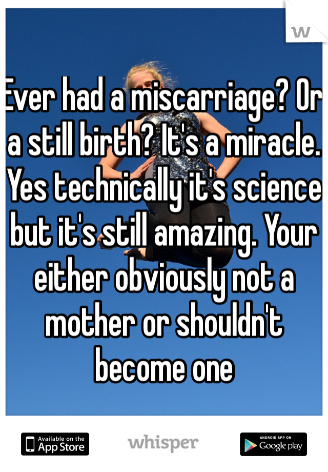 Ever had a miscarriage? Or a still birth? It's a miracle. Yes technically it's science but it's still amazing. Your either obviously not a mother or shouldn't become one 