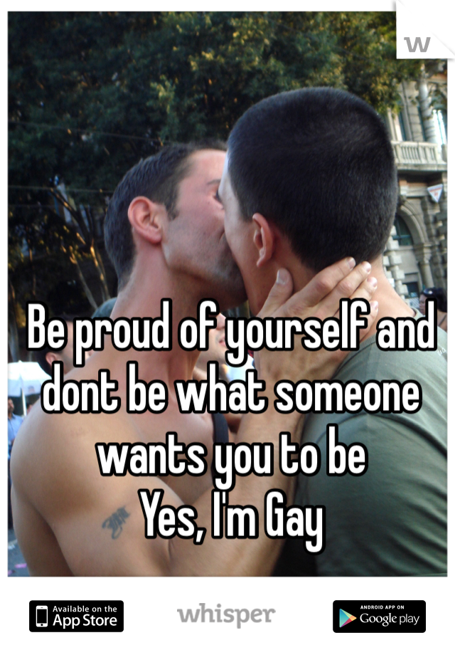 Be proud of yourself and dont be what someone wants you to be
Yes, I'm Gay