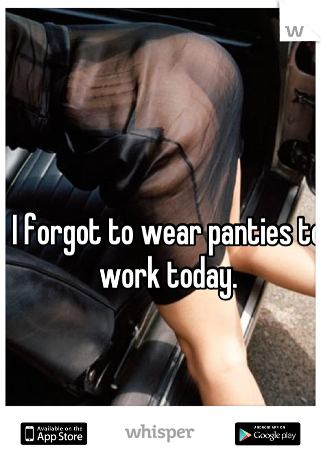 I forgot to wear panties to work today.