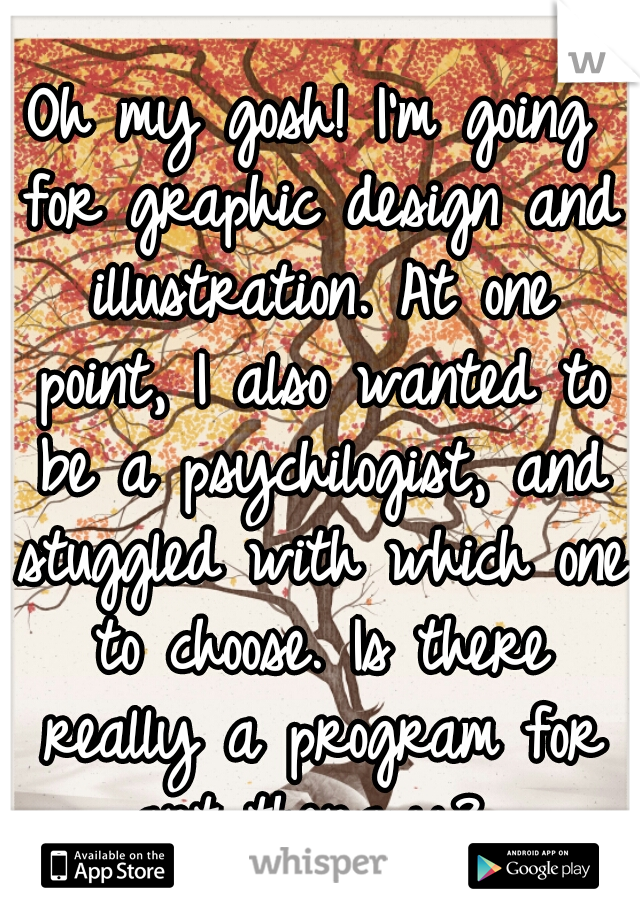 Oh my gosh! I'm going for graphic design and illustration. At one point, I also wanted to be a psychilogist, and stuggled with which one to choose. Is there really a program for art therapy? 