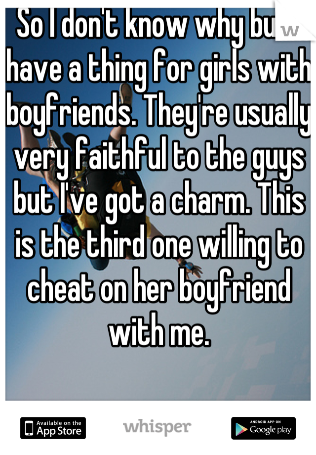 So I don't know why but I have a thing for girls with boyfriends. They're usually very faithful to the guys but I've got a charm. This is the third one willing to cheat on her boyfriend with me.