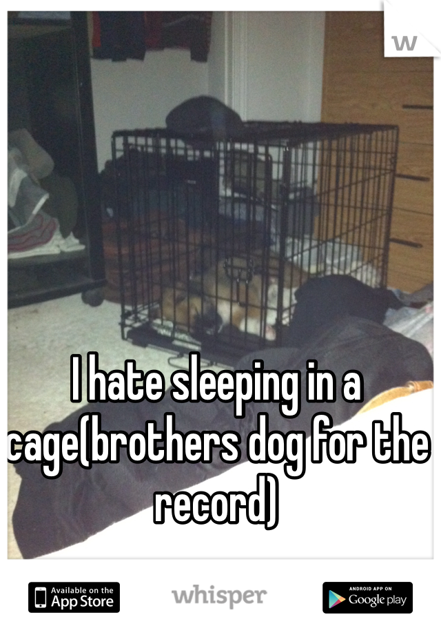 I hate sleeping in a cage(brothers dog for the record)