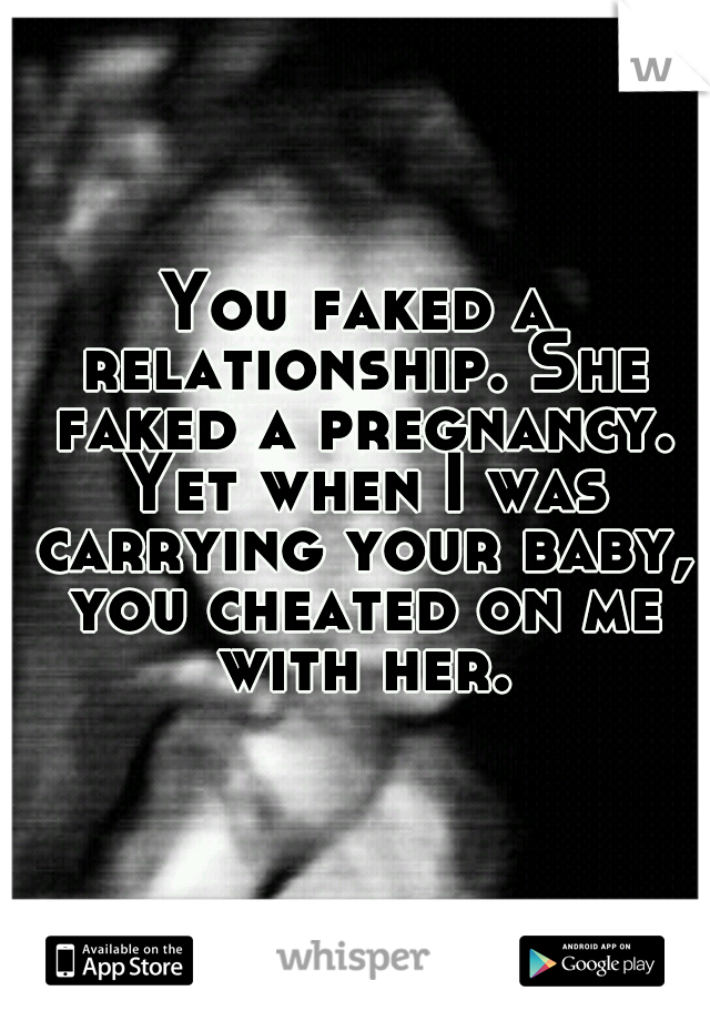 You faked a relationship. She faked a pregnancy. Yet when I was carrying your baby, you cheated on me with her.