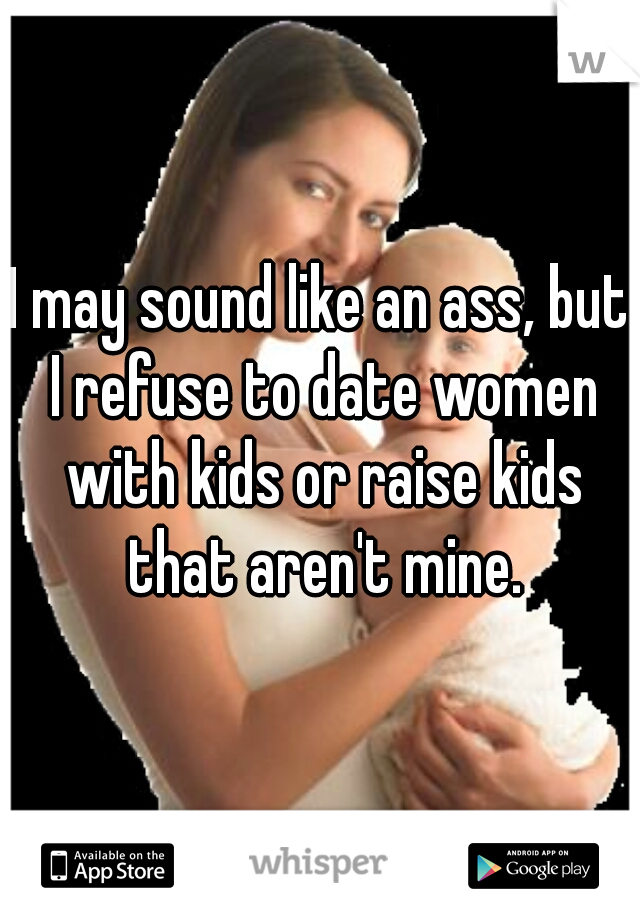 I may sound like an ass, but I refuse to date women with kids or raise kids that aren't mine.