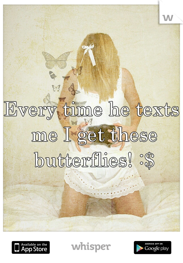 Every time he texts me I get these butterflies! :$