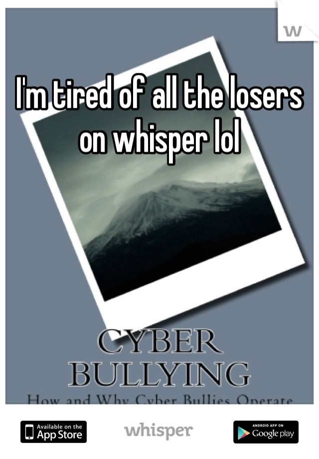 I'm tired of all the losers on whisper lol