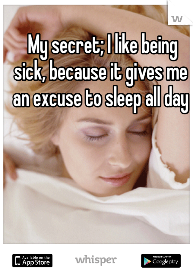  My secret; I like being sick, because it gives me an excuse to sleep all day