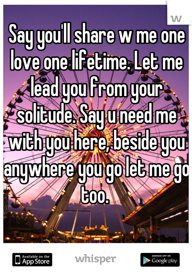 Say you'll share w me one love one lifetime. Let me lead you from your solitude. Say u need me with you here, beside you anywhere you go let me go too. 