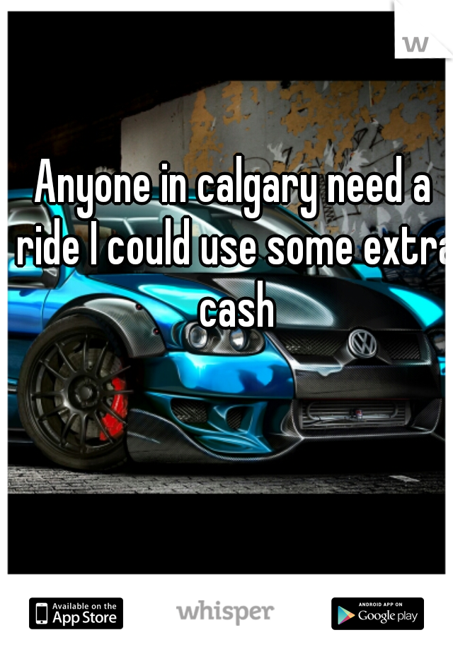 Anyone in calgary need a ride I could use some extra cash