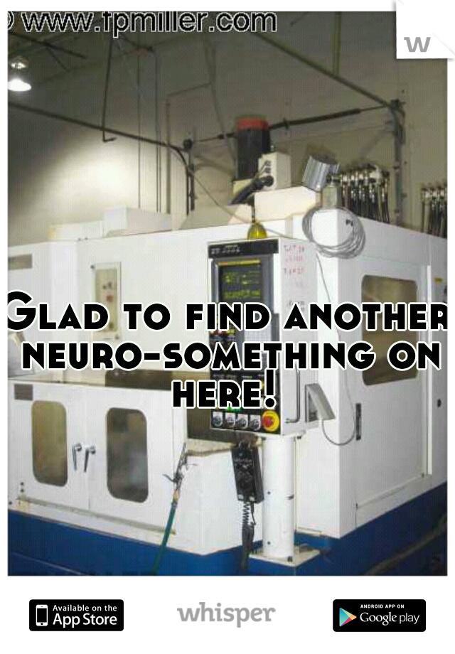 Glad to find another neuro-something on here! 