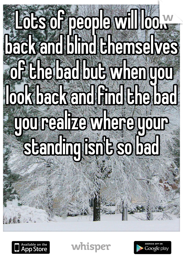 Lots of people will look back and blind themselves of the bad but when you look back and find the bad you realize where your standing isn't so bad