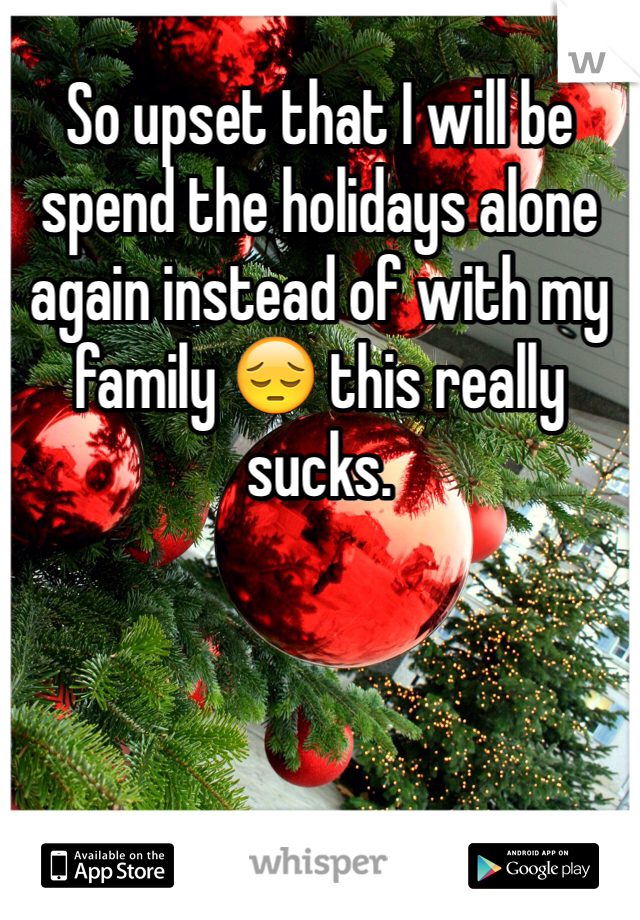 So upset that I will be spend the holidays alone again instead of with my family 😔 this really sucks. 