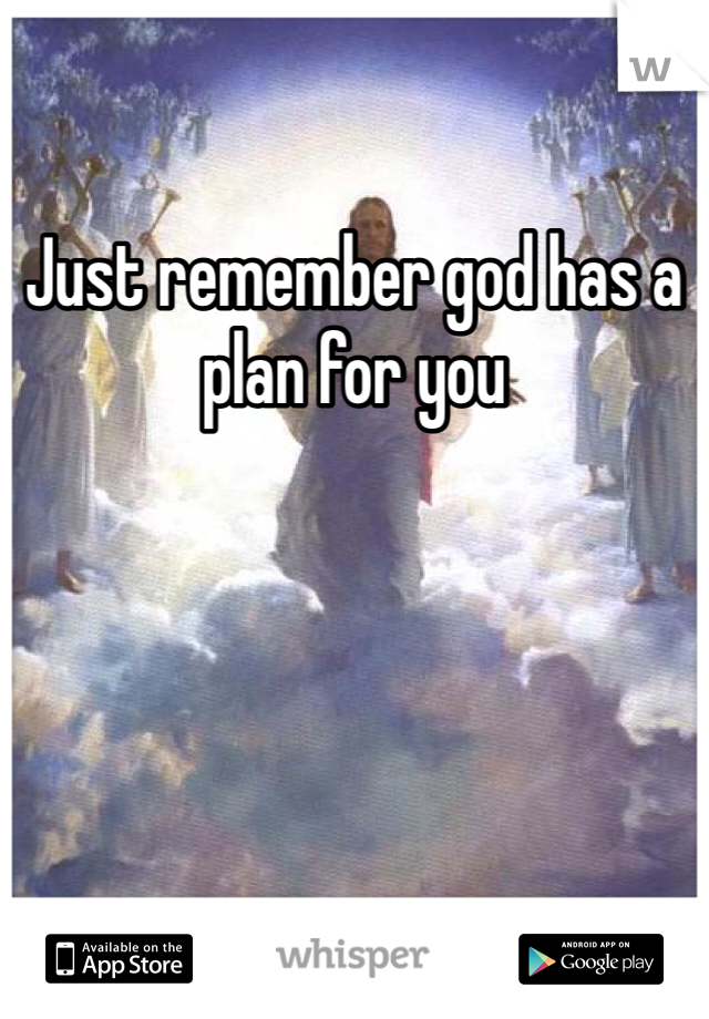 Just remember god has a plan for you 