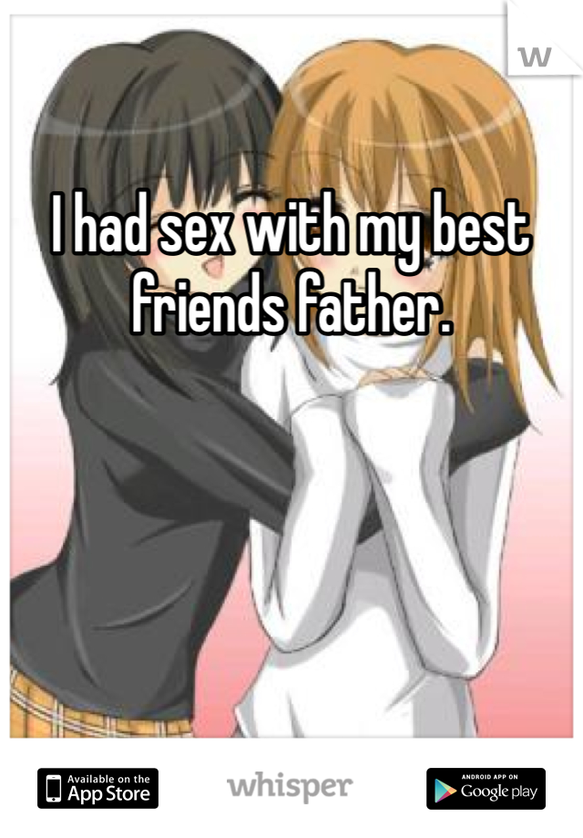 I had sex with my best friends father.