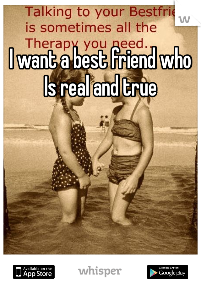 I want a best friend who
Is real and true
