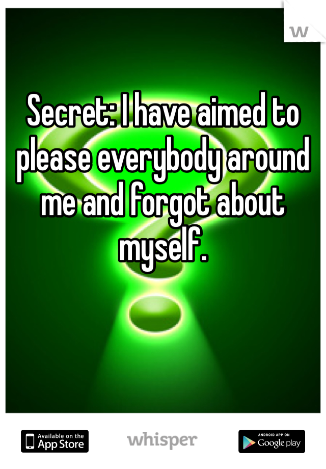 Secret: I have aimed to please everybody around me and forgot about myself.