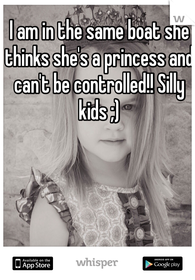 I am in the same boat she thinks she's a princess and can't be controlled!! Silly kids ;)