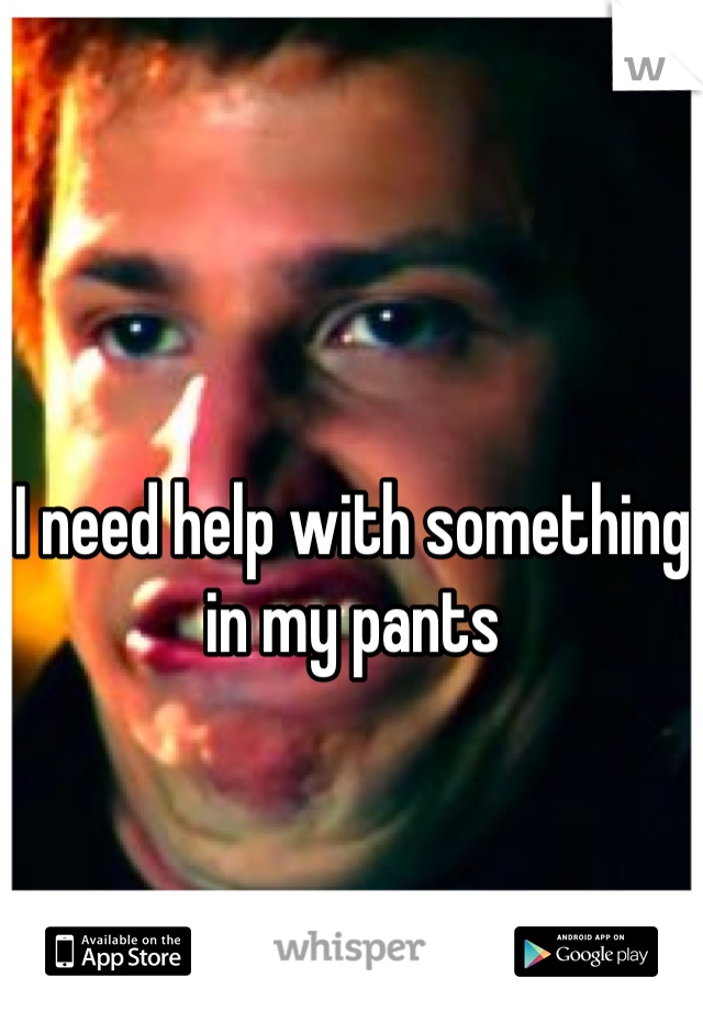 I need help with something in my pants