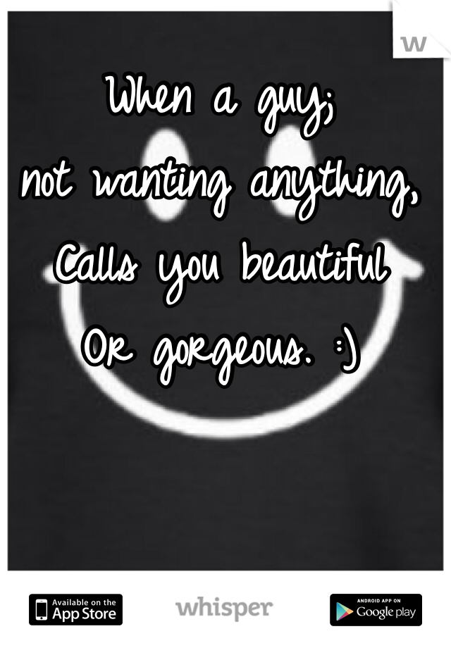 When a guy; 
not wanting anything, 
Calls you beautiful
Or gorgeous. :)